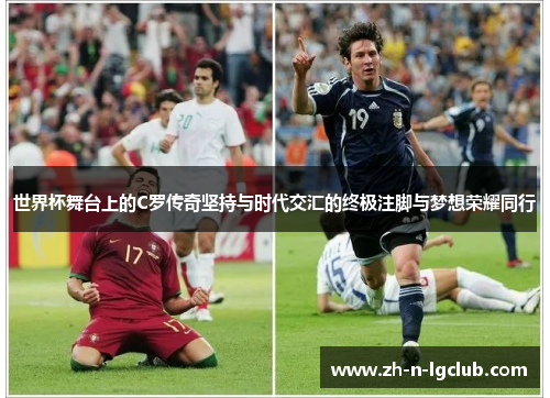 世界杯舞台上的C罗传奇坚持与时代交汇的终极注脚与梦想荣耀同行