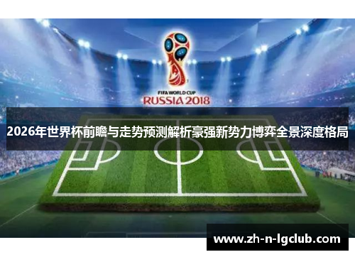 2026年世界杯前瞻与走势预测解析豪强新势力博弈全景深度格局
