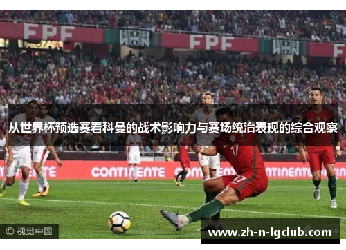 从世界杯预选赛看科曼的战术影响力与赛场统治表现的综合观察