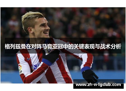 格列兹曼在对阵马竞亚冠中的关键表现与战术分析