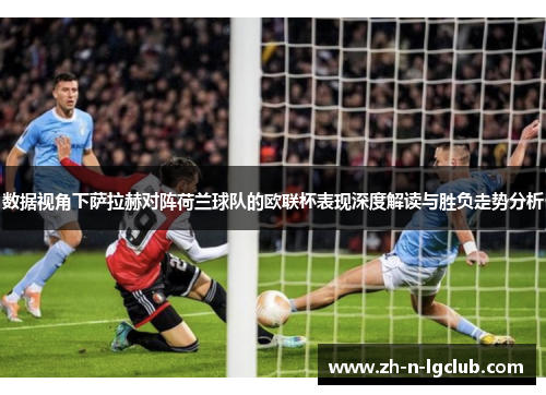 数据视角下萨拉赫对阵荷兰球队的欧联杯表现深度解读与胜负走势分析