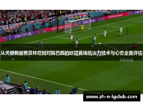 从关键数据看贝林厄姆对阵巴西的欧冠赛场统治力技术与心态全面评估