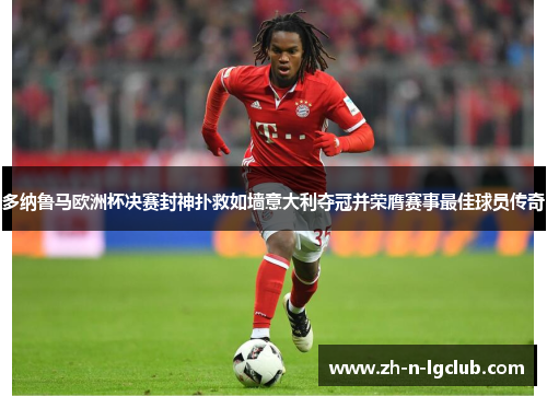 多纳鲁马欧洲杯决赛封神扑救如墙意大利夺冠并荣膺赛事最佳球员传奇 多纳鲁马欧洲杯决赛封神扑救如墙意大利夺冠并荣膺赛事最佳球员传奇