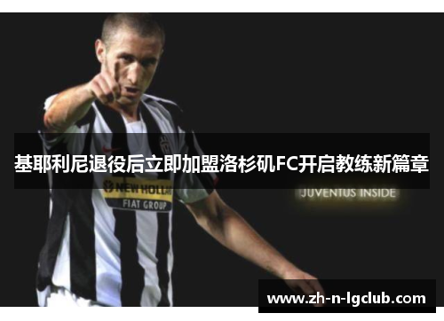 基耶利尼退役后立即加盟洛杉矶FC开启教练新篇章