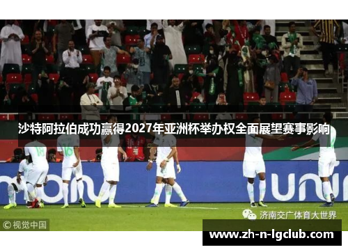 沙特阿拉伯成功赢得2027年亚洲杯举办权全面展望赛事影响