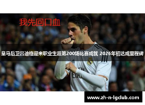 皇马后卫吕迪格迎来职业生涯第200场比赛成就 2026年初达成里程碑