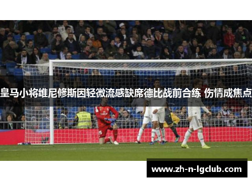 皇马小将维尼修斯因轻微流感缺席德比战前合练 伤情成焦点