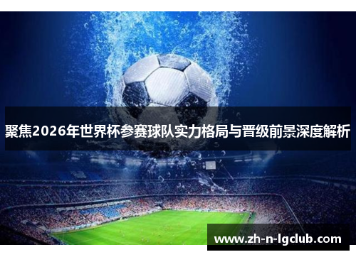 聚焦2026年世界杯参赛球队实力格局与晋级前景深度解析