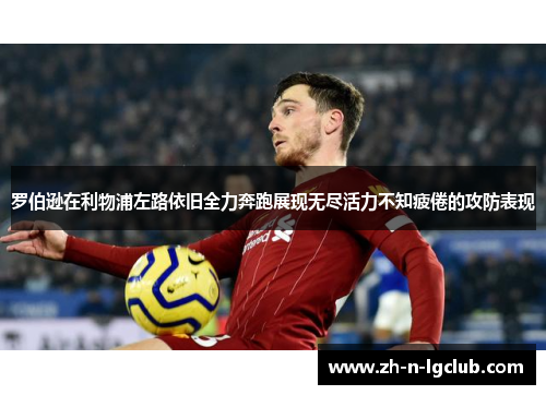 罗伯逊在利物浦左路依旧全力奔跑展现无尽活力不知疲倦的攻防表现