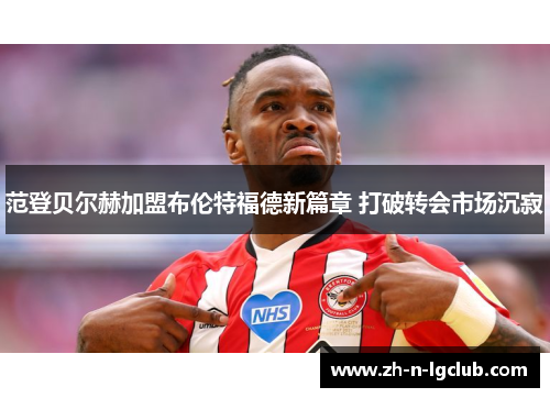 范登贝尔赫加盟布伦特福德新篇章 打破转会市场沉寂
