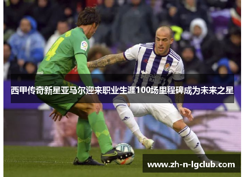 西甲传奇新星亚马尔迎来职业生涯100场里程碑成为未来之星 西甲传奇新星亚马尔迎来职业生涯100场里程碑成为未来之星