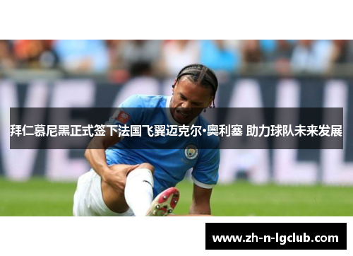 拜仁慕尼黑正式签下法国飞翼迈克尔·奥利塞 助力球队未来发展