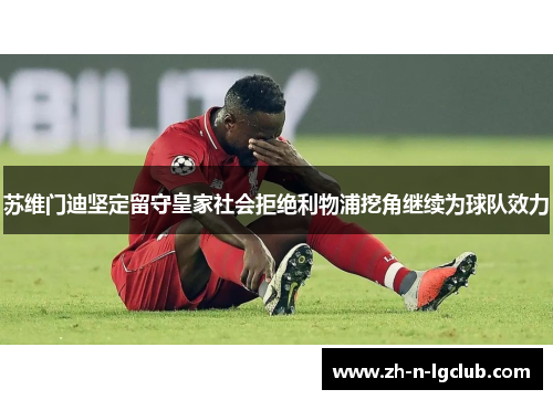 苏维门迪坚定留守皇家社会拒绝利物浦挖角继续为球队效力