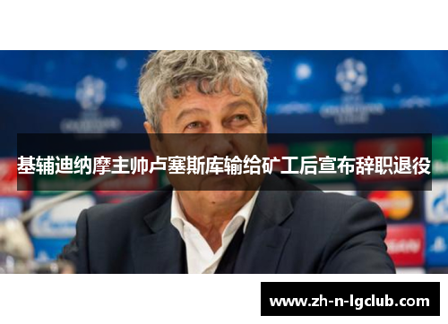基辅迪纳摩主帅卢塞斯库输给矿工后宣布辞职退役