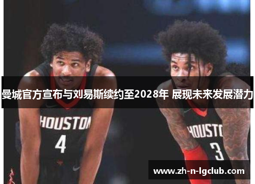 曼城官方宣布与刘易斯续约至2028年 展现未来发展潜力