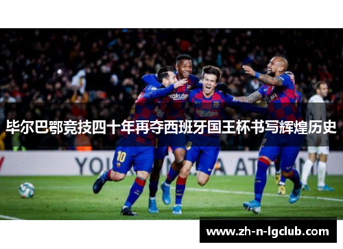 毕尔巴鄂竞技四十年再夺西班牙国王杯书写辉煌历史