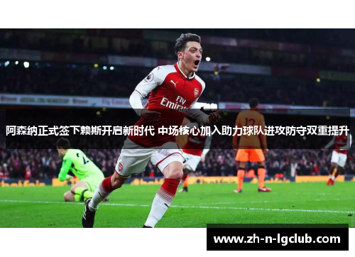 阿森纳正式签下赖斯开启新时代 中场核心加入助力球队进攻防守双重提升