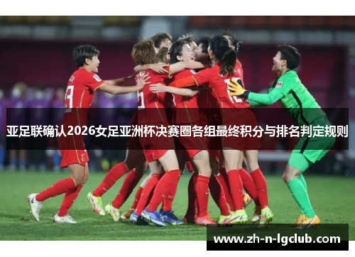 亚足联确认2026女足亚洲杯决赛圈各组最终积分与排名判定规则 亚足联确认2026女足亚洲杯决赛圈各组最终积分与排名判定规则