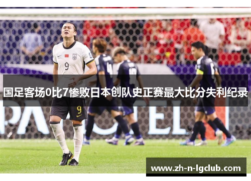 国足客场0比7惨败日本创队史正赛最大比分失利纪录