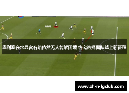 奥利塞在水晶宫右路依然无人能解困境 终究选择离队踏上新征程