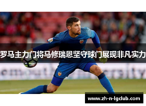 罗马主力门将马修瑞恩坚守球门展现非凡实力 罗马主力门将马修瑞恩坚守球门展现非凡实力