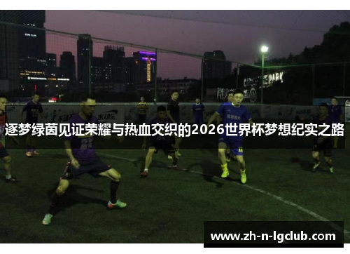 逐梦绿茵见证荣耀与热血交织的2026世界杯梦想纪实之路 逐梦绿茵见证荣耀与热血交织的2026世界杯梦想纪实之路