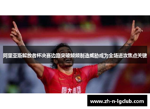 阿里亚斯解放者杯决赛边路突破频频制造威胁成为全场进攻焦点关键 阿里亚斯解放者杯决赛边路突破频频制造威胁成为全场进攻焦点关键
